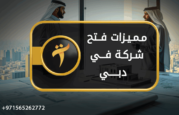 مميزات فتح شركة في دبي